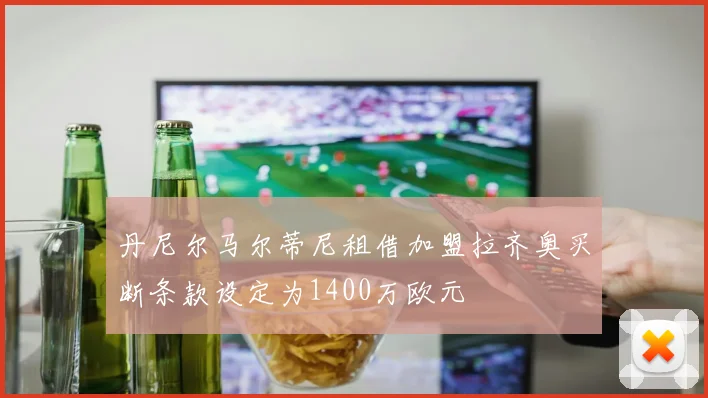 丹尼尔马尔蒂尼租借加盟拉齐奥买断条款设定为1400万欧元
